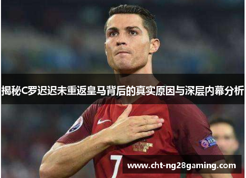 揭秘C罗迟迟未重返皇马背后的真实原因与深层内幕分析 揭秘C罗迟迟未重返皇马背后的真实原因与深层内幕分析