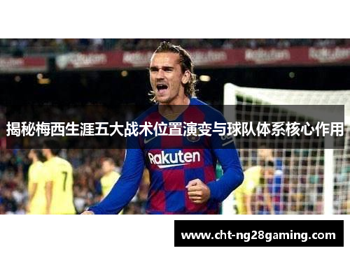 揭秘梅西生涯五大战术位置演变与球队体系核心作用 揭秘梅西生涯五大战术位置演变与球队体系核心作用