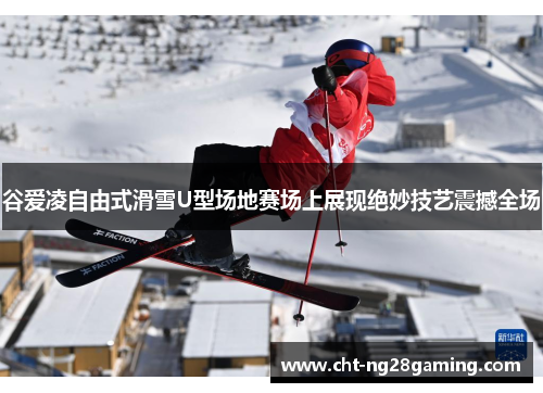 谷爱凌自由式滑雪U型场地赛场上展现绝妙技艺震撼全场