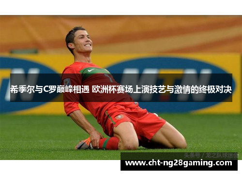 希季尔与C罗巅峰相遇 欧洲杯赛场上演技艺与激情的终极对决 希季尔与C罗巅峰相遇 欧洲杯赛场上演技艺与激情的终极对决