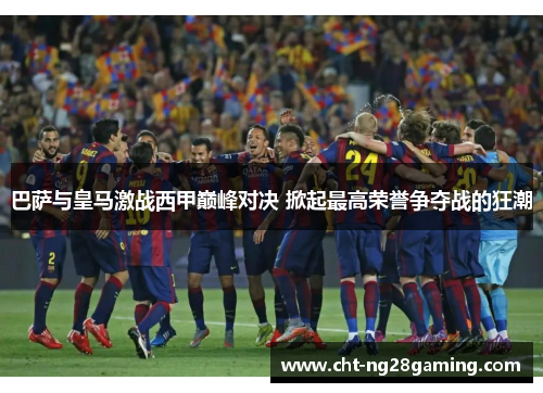 巴萨与皇马激战西甲巅峰对决 掀起最高荣誉争夺战的狂潮