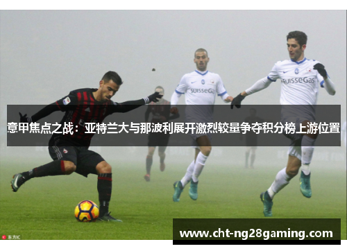 意甲焦点之战:亚特兰大与那波利展开激烈较量争夺积分榜上游位置 意甲焦点之战:亚特兰大与那波利展开激烈较量争夺积分榜上游位置