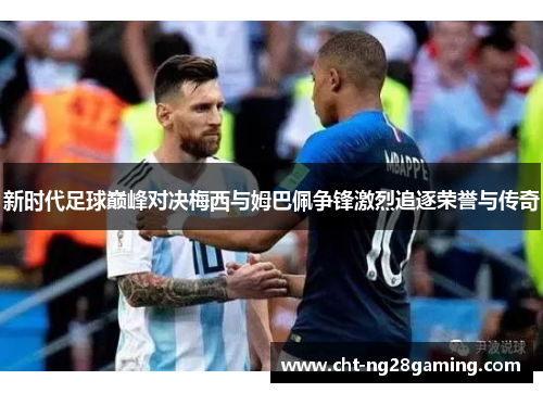 新时代足球巅峰对决梅西与姆巴佩争锋激烈追逐荣誉与传奇