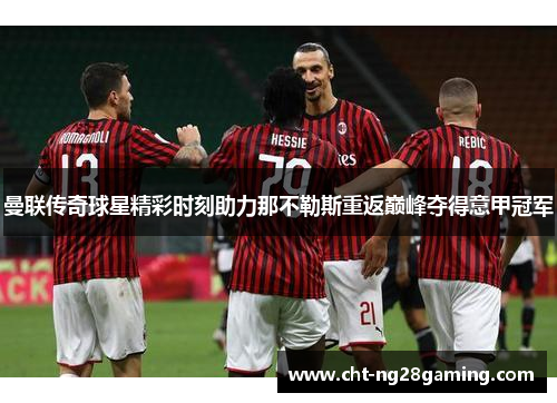 曼联传奇球星精彩时刻助力那不勒斯重返巅峰夺得意甲冠军