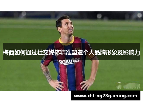 梅西如何通过社交媒体精准塑造个人品牌形象及影响力 梅西如何通过社交媒体精准塑造个人品牌形象及影响力