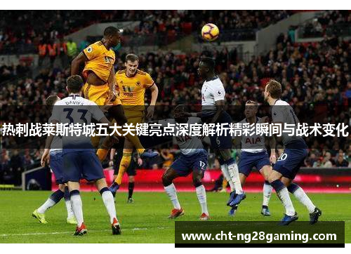 热刺战莱斯特城五大关键亮点深度解析精彩瞬间与战术变化 热刺战莱斯特城五大关键亮点深度解析精彩瞬间与战术变化