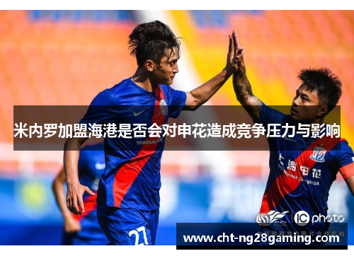 米内罗加盟海港是否会对申花造成竞争压力与影响