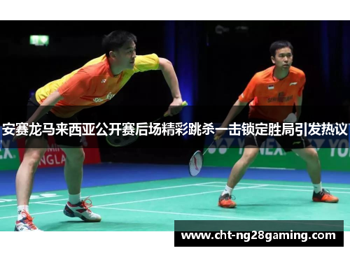 安赛龙马来西亚公开赛后场精彩跳杀一击锁定胜局引发热议