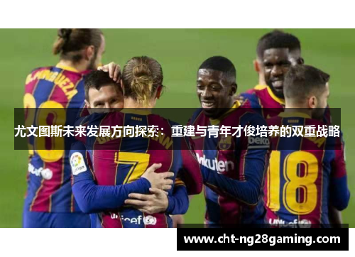 尤文图斯未来发展方向探索：重建与青年才俊培养的双重战略
