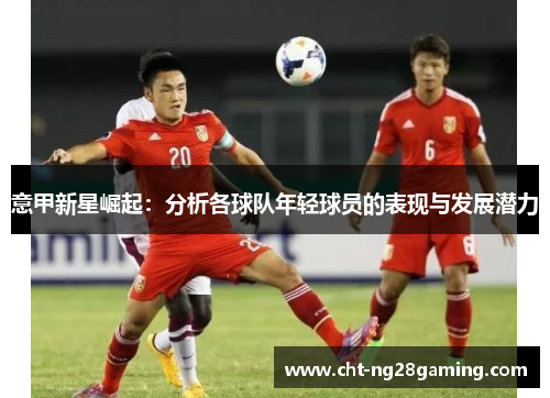 意甲新星崛起：分析各球队年轻球员的表现与发展潜力