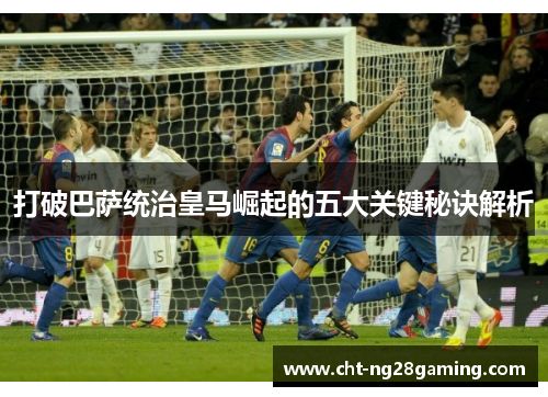 打破巴萨统治皇马崛起的五大关键秘诀解析