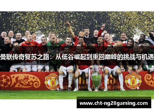 曼联传奇复苏之路:从低谷崛起到重回巅峰的挑战与机遇 曼联传奇复苏之路:从低谷崛起到重回巅峰的挑战与机遇