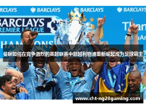 曼联如何在竞争激烈的英超联赛中超越利物浦重新崛起成为足球霸主 曼联如何在竞争激烈的英超联赛中超越利物浦重新崛起成为足球霸主