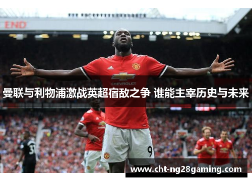 曼联与利物浦激战英超宿敌之争 谁能主宰历史与未来 曼联与利物浦激战英超宿敌之争 谁能主宰历史与未来