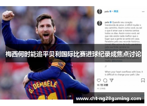 梅西何时能追平贝利国际比赛进球纪录成焦点讨论