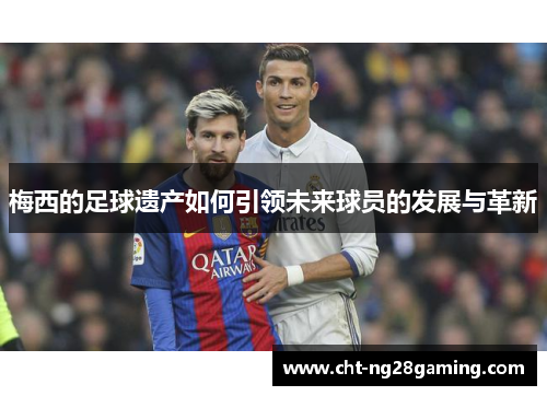 梅西的足球遗产如何引领未来球员的发展与革新