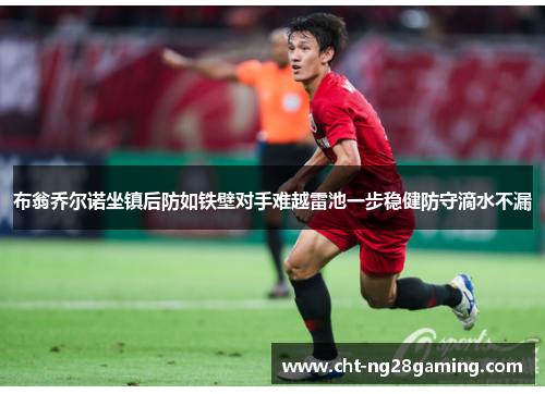 布翁乔尔诺坐镇后防如铁壁对手难越雷池一步稳健防守滴水不漏