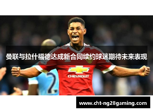 曼联与拉什福德达成新合同续约球迷期待未来表现