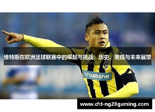 维特斯在欧洲足球联赛中的崛起与挑战：历史、表现与未来展望