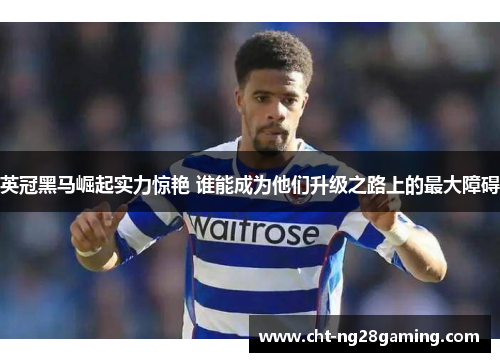 英冠黑马崛起实力惊艳 谁能成为他们升级之路上的最大障碍