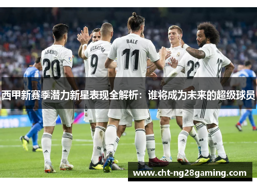 西甲新赛季潜力新星表现全解析：谁将成为未来的超级球员
