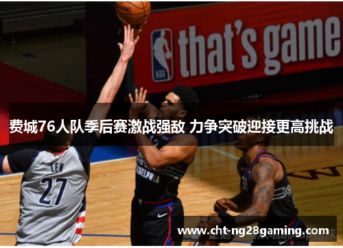 费城76人队季后赛激战强敌 力争突破迎接更高挑战