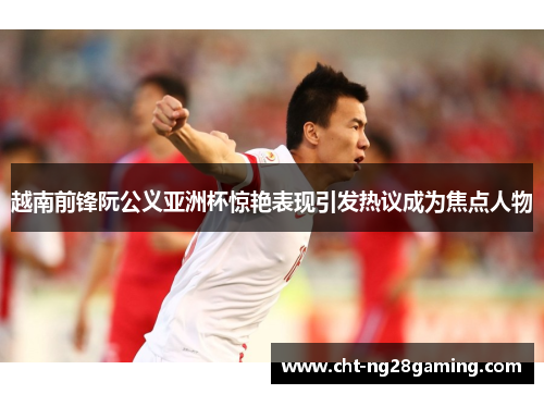 越南前锋阮公义亚洲杯惊艳表现引发热议成为焦点人物