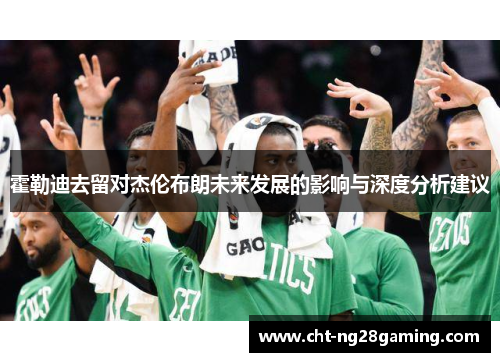 霍勒迪去留对杰伦布朗未来发展的影响与深度分析建议
