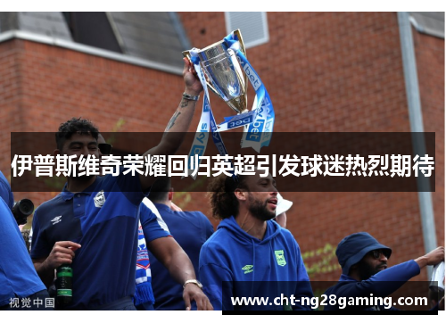 伊普斯维奇荣耀回归英超引发球迷热烈期待 伊普斯维奇荣耀回归英超引发球迷热烈期待